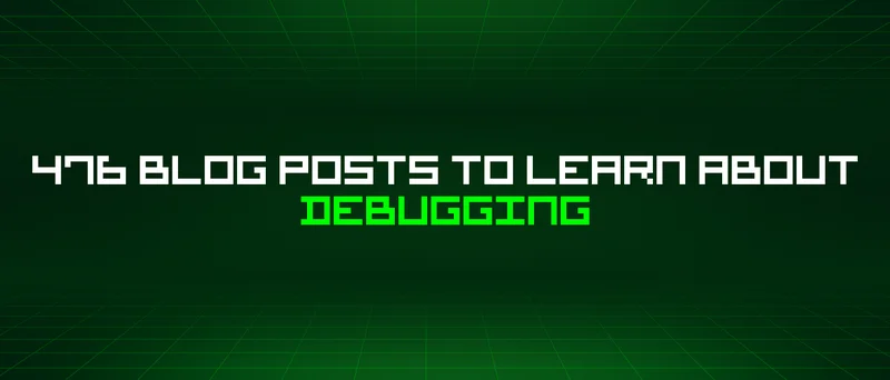 476 Blog Posts To Learn About Debugging
