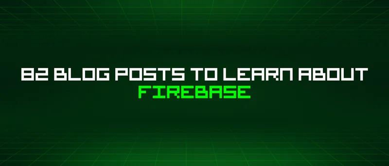 82 Blog Posts To Learn About Firebase