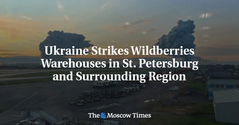 Ukraine Strikes Wildberries Warehouses in St. Petersburg and Surrounding Region
