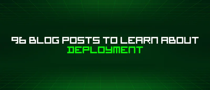 96 Blog Posts To Learn About Deployment