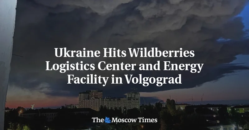 Ukraine Hits Wildberries Logistics Center and Energy Facility in Volgograd