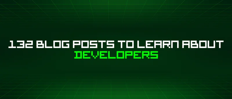 132 Blog Posts To Learn About Developers