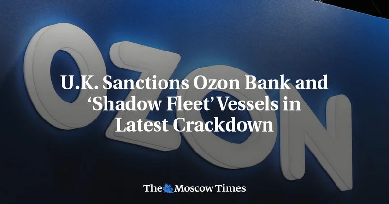 U.K. Sanctions Ozon Bank and ‘Shadow Fleet’ Vessels in Latest Crackdown