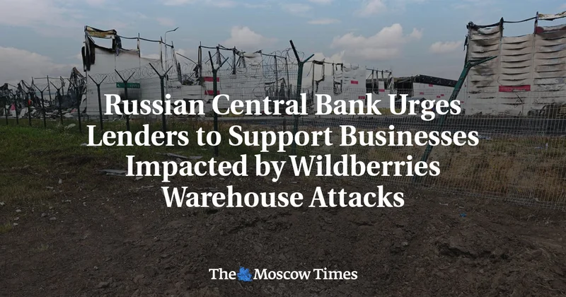 Russian Central Bank Urges Lenders to Support Businesses Impacted by Wildberries Warehouse Attacks