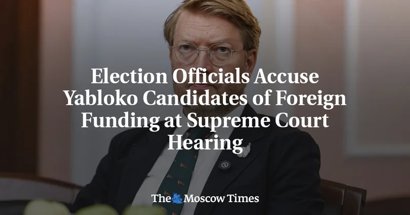Election Officials Accuse Yabloko Candidates of Foreign Funding at Russian Supreme Court Hearing