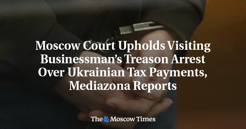 Moscow Court Upholds Visiting Businessman’s Treason Arrest Over Ukrainian Tax Payments, Mediazona Reports