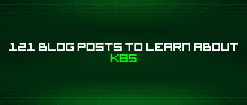 121 Blog Posts To Learn About K8s