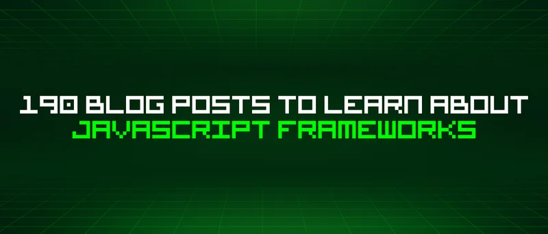 190 Blog Posts To Learn About Javascript Frameworks