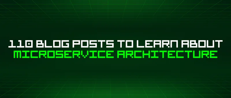 110 Blog Posts To Learn About Microservice Architecture