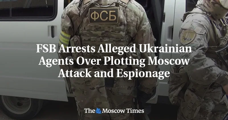FSB Arrests Alleged Ukrainian Agents Over Plotting Moscow Attack and Espionage