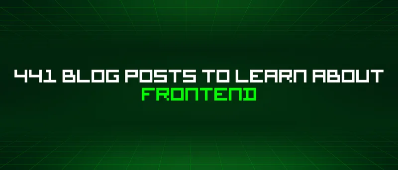 441 Blog Posts To Learn About Frontend