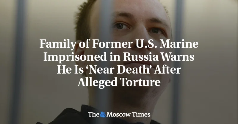 Family of Former U.S. Marine Imprisoned in Russia Warns He Is ‘Near Death’ After Alleged Torture