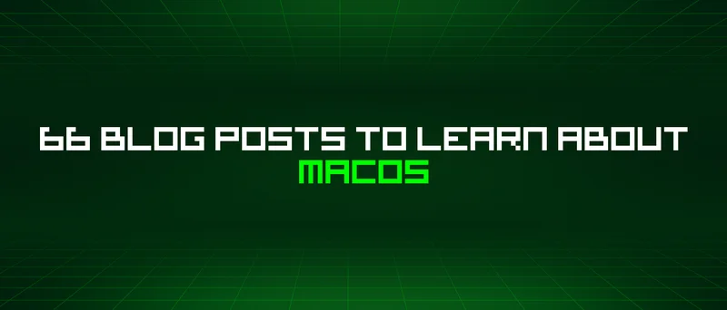 66 Blog Posts To Learn About Macos