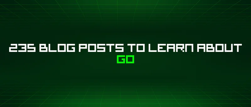 235 Blog Posts To Learn About Go