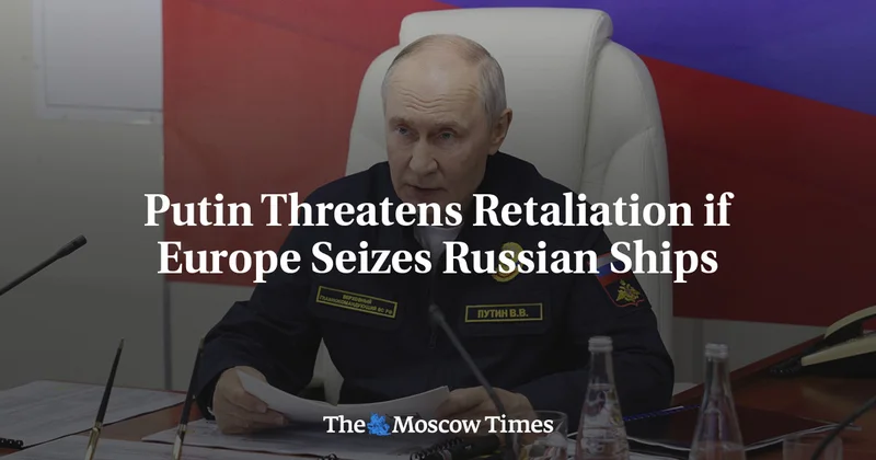 Putin Threatens Retaliation if Europe Seizes Russian Ships